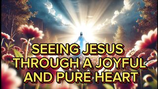 SEEING JESUS THROUGH A JOYFUL AND PURE HEART