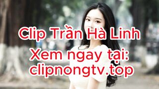 Clip Trần Hà Linh - lộ clip Trần Hà Linh - clip  Trần Hà Linh - clip siêu  Trần Hà Linh